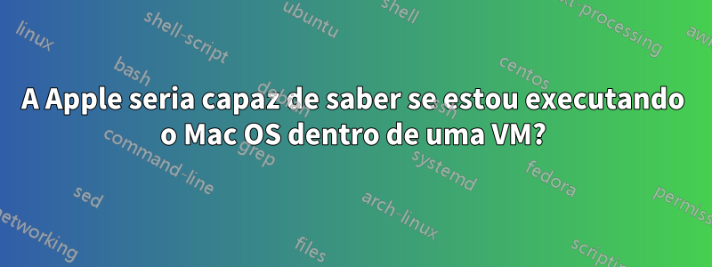 A Apple seria capaz de saber se estou executando o Mac OS dentro de uma VM?