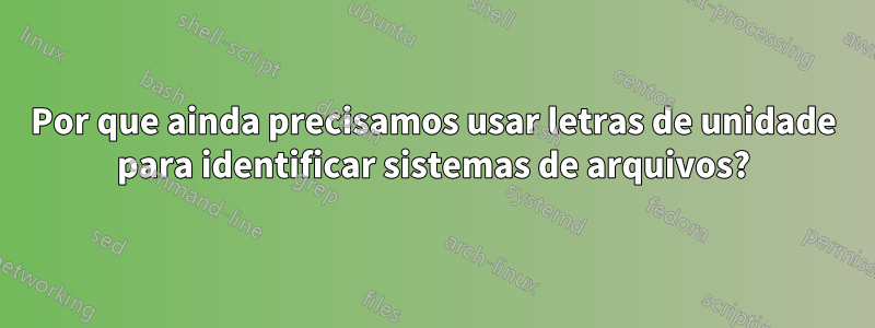 Por que ainda precisamos usar letras de unidade para identificar sistemas de arquivos?