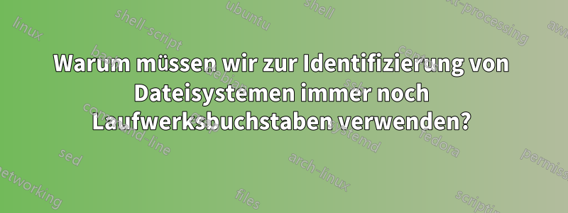 Warum müssen wir zur Identifizierung von Dateisystemen immer noch Laufwerksbuchstaben verwenden?