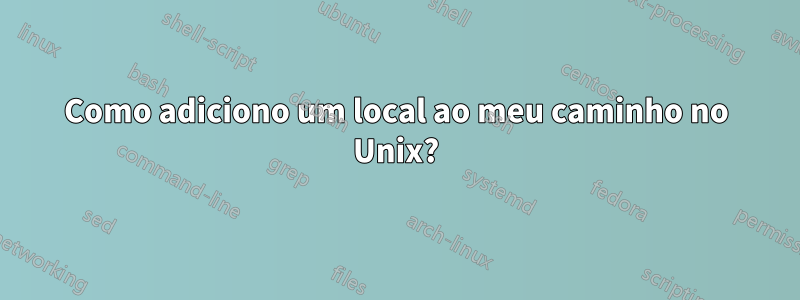 Como adiciono um local ao meu caminho no Unix?