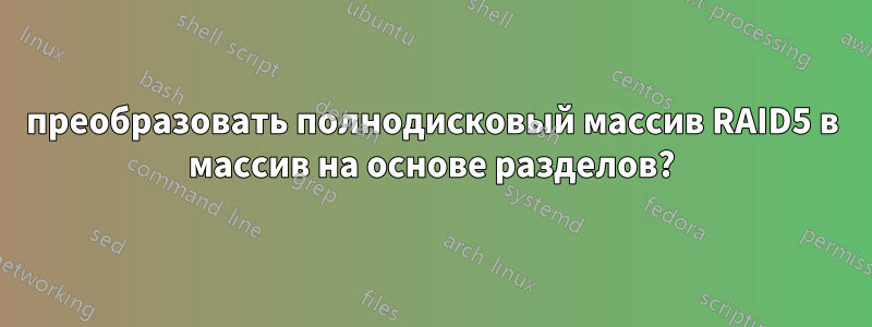 преобразовать полнодисковый массив RAID5 в массив на основе разделов?