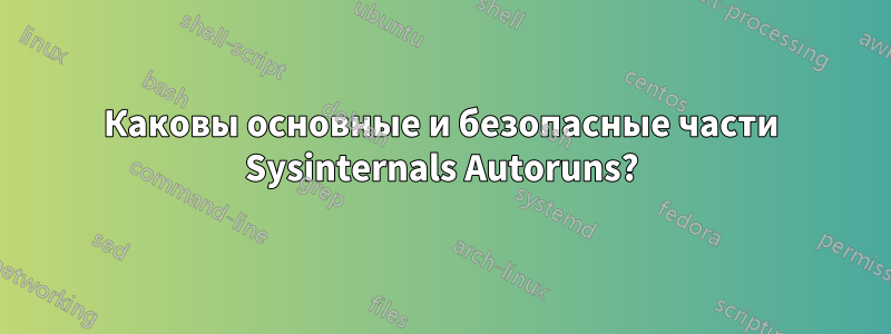 Каковы основные и безопасные части Sysinternals Autoruns?