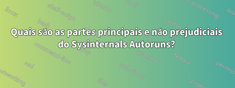 Quais são as partes principais e não prejudiciais do Sysinternals Autoruns?