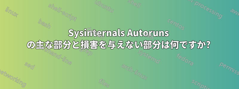 Sysinternals Autoruns の主な部分と損害を与えない部分は何ですか?