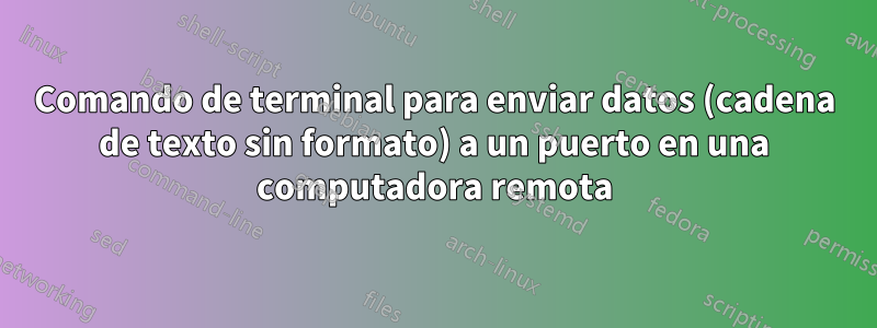 Comando de terminal para enviar datos (cadena de texto sin formato) a un puerto en una computadora remota