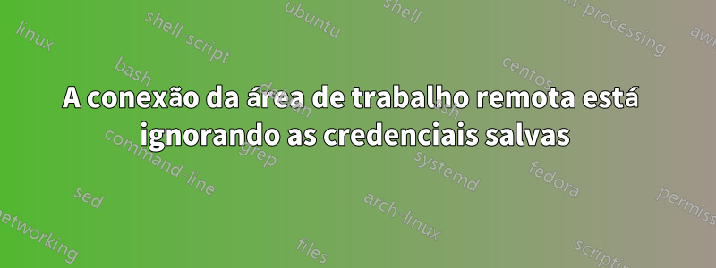 A conexão da área de trabalho remota está ignorando as credenciais salvas