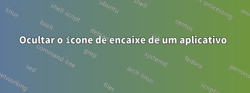 Ocultar o ícone de encaixe de um aplicativo 