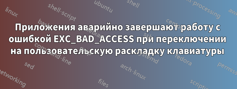 Приложения аварийно завершают работу с ошибкой EXC_BAD_ACCESS при переключении на пользовательскую раскладку клавиатуры