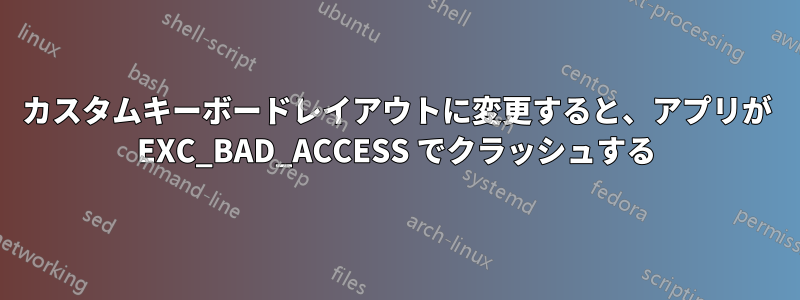 カスタムキーボードレイアウトに変更すると、アプリが EXC_BAD_ACCESS でクラッシュする