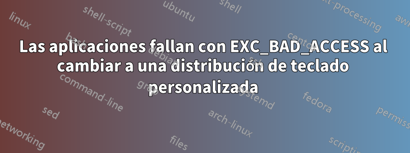 Las aplicaciones fallan con EXC_BAD_ACCESS al cambiar a una distribución de teclado personalizada