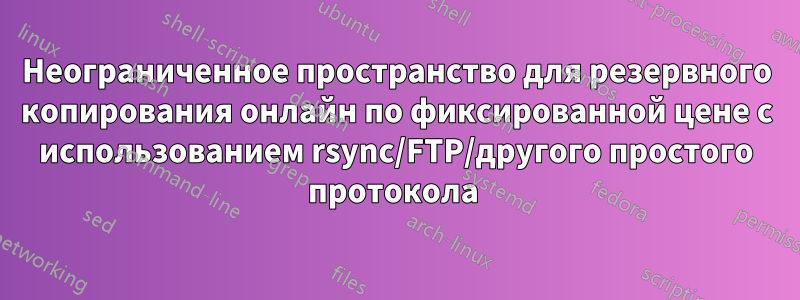 Неограниченное пространство для резервного копирования онлайн по фиксированной цене с использованием rsync/FTP/другого простого протокола 