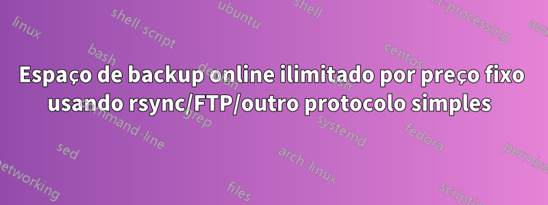 Espaço de backup online ilimitado por preço fixo usando rsync/FTP/outro protocolo simples 