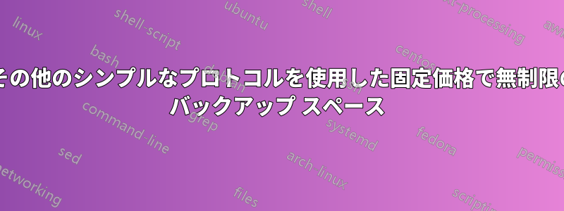 rsync/FTP/その他のシンプルなプロトコルを使用した固定価格で無制限のオンライン バックアップ スペース 