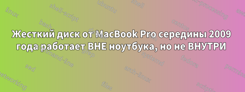 Жесткий диск от MacBook Pro середины 2009 года работает ВНЕ ноутбука, но не ВНУТРИ