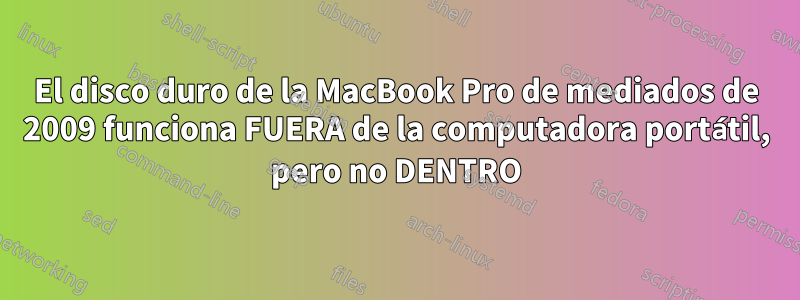 El disco duro de la MacBook Pro de mediados de 2009 funciona FUERA de la computadora portátil, pero no DENTRO