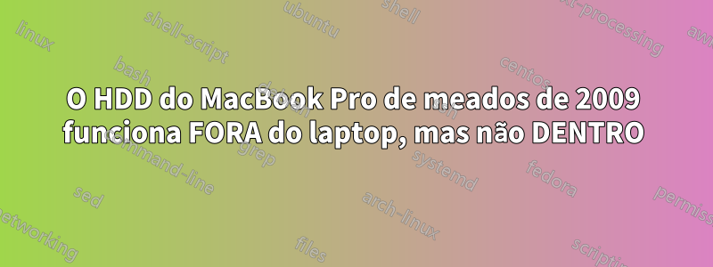 O HDD do MacBook Pro de meados de 2009 funciona FORA do laptop, mas não DENTRO