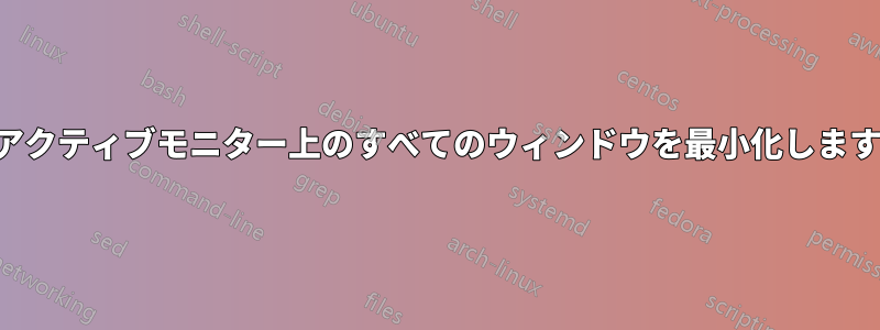 アクティブモニター上のすべてのウィンドウを最小化します