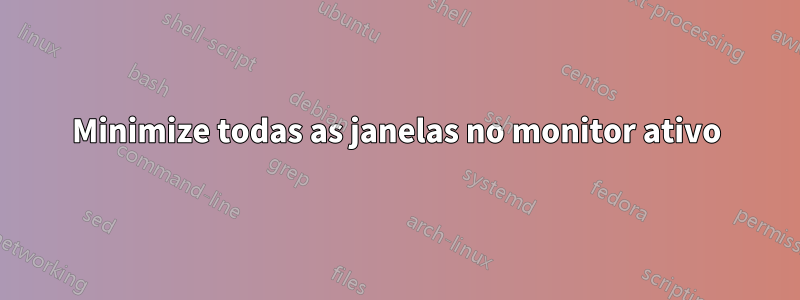 Minimize todas as janelas no monitor ativo