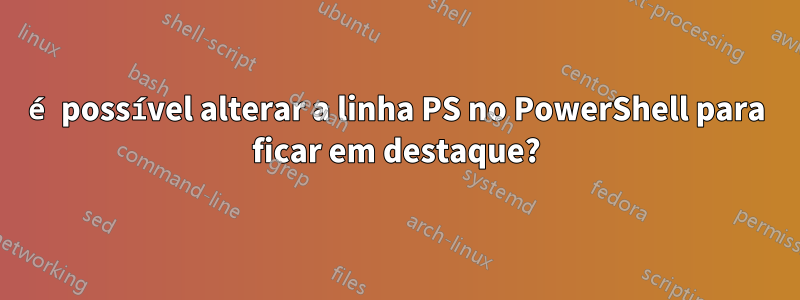 é possível alterar a linha PS no PowerShell para ficar em destaque?