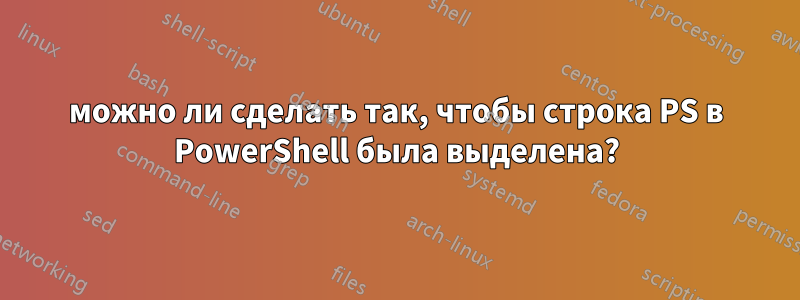 можно ли сделать так, чтобы строка PS в PowerShell была выделена?