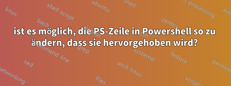 ist es möglich, die PS-Zeile in Powershell so zu ändern, dass sie hervorgehoben wird?