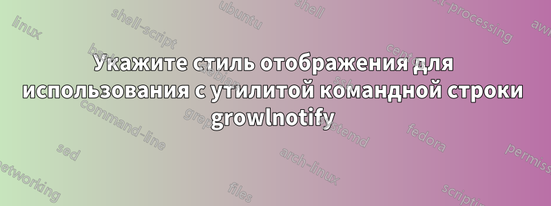 Укажите стиль отображения для использования с утилитой командной строки growlnotify