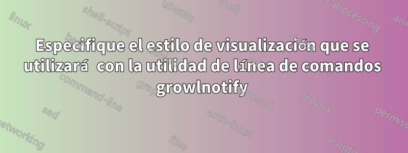 Especifique el estilo de visualización que se utilizará con la utilidad de línea de comandos growlnotify