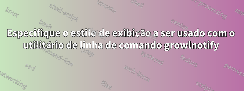 Especifique o estilo de exibição a ser usado com o utilitário de linha de comando growlnotify