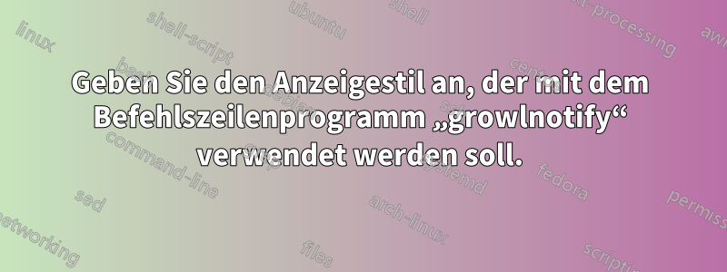 Geben Sie den Anzeigestil an, der mit dem Befehlszeilenprogramm „growlnotify“ verwendet werden soll.