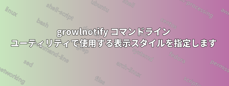 growlnotify コマンドライン ユーティリティで使用する表示スタイルを指定します