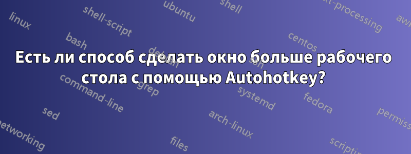 Есть ли способ сделать окно больше рабочего стола с помощью Autohotkey?