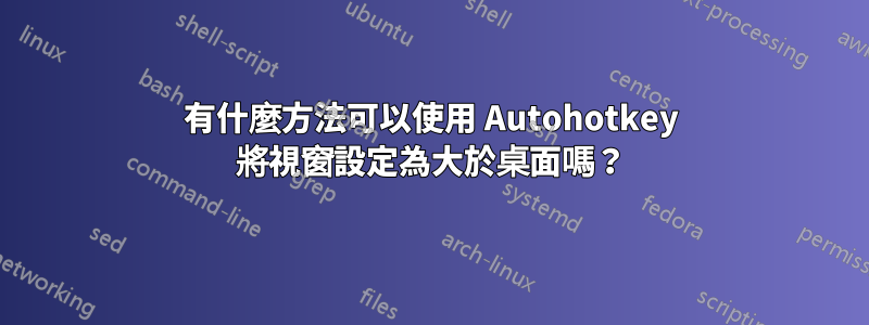 有什麼方法可以使用 Autohotkey 將視窗設定為大於桌面嗎？