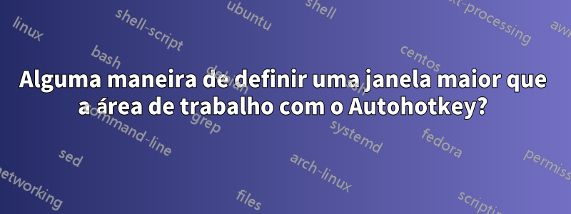 Alguma maneira de definir uma janela maior que a área de trabalho com o Autohotkey?