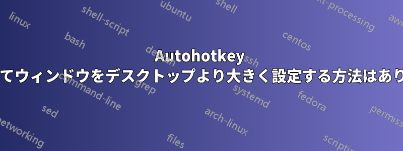 Autohotkey を使用してウィンドウをデスクトップより大きく設定する方法はありますか?