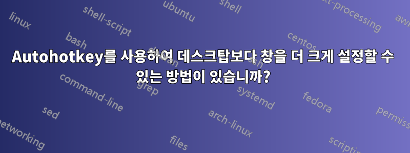 Autohotkey를 사용하여 데스크탑보다 창을 더 크게 설정할 수 있는 방법이 있습니까?