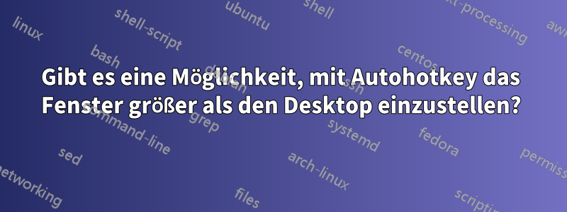 Gibt es eine Möglichkeit, mit Autohotkey das Fenster größer als den Desktop einzustellen?