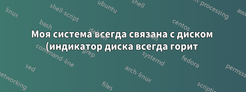 Моя система всегда связана с диском (индикатор диска всегда горит). Почему это так?