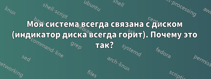 Моя система всегда связана с диском (индикатор диска всегда горит). Почему это так?