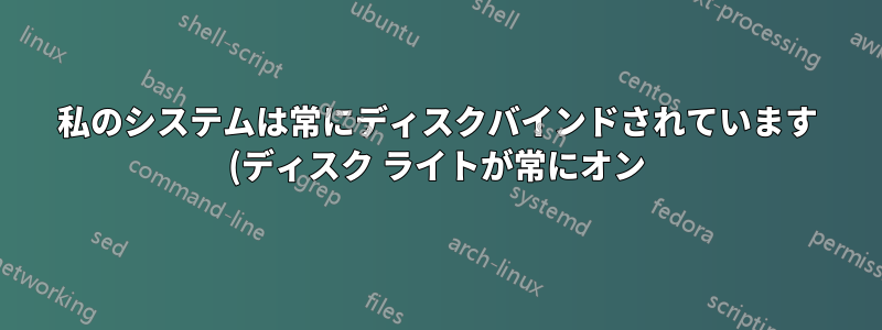私のシステムは常にディスクバインドされています (ディスク ライトが常にオン)。これはなぜでしょうか?