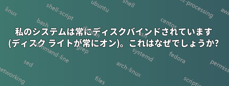 私のシステムは常にディスクバインドされています (ディスク ライトが常にオン)。これはなぜでしょうか?