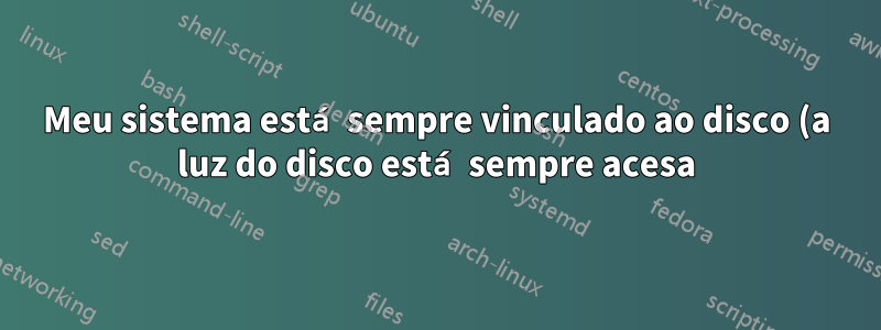 Meu sistema está sempre vinculado ao disco (a luz do disco está sempre acesa). Por que é isso?