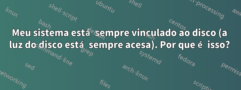 Meu sistema está sempre vinculado ao disco (a luz do disco está sempre acesa). Por que é isso?