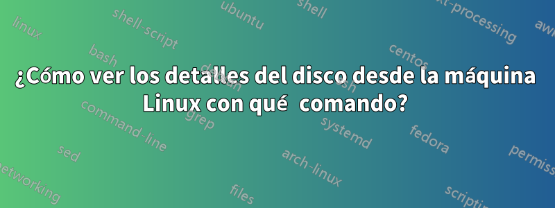 ¿Cómo ver los detalles del disco desde la máquina Linux con qué comando?