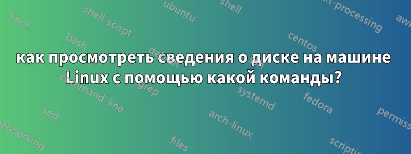 как просмотреть сведения о диске на машине Linux с помощью какой команды?