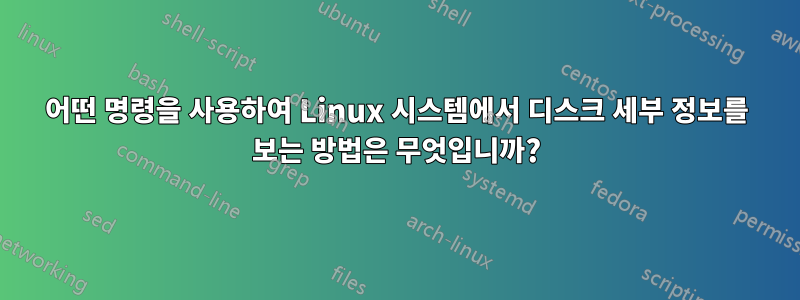 어떤 명령을 사용하여 Linux 시스템에서 디스크 세부 정보를 보는 방법은 무엇입니까?