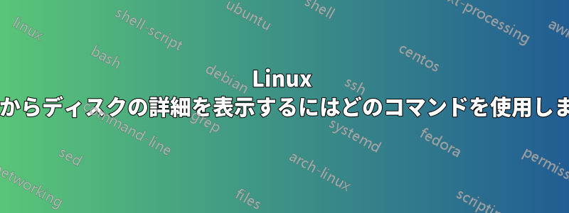 Linux マシンからディスクの詳細を表示するにはどのコマンドを使用しますか?