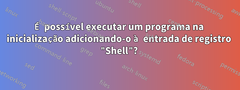 É possível executar um programa na inicialização adicionando-o à entrada de registro "Shell"?