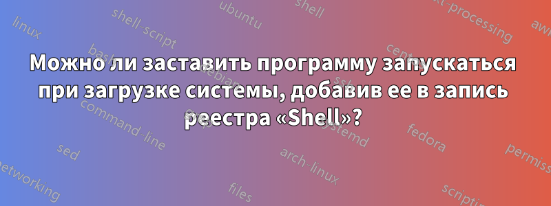 Можно ли заставить программу запускаться при загрузке системы, добавив ее в запись реестра «Shell»?