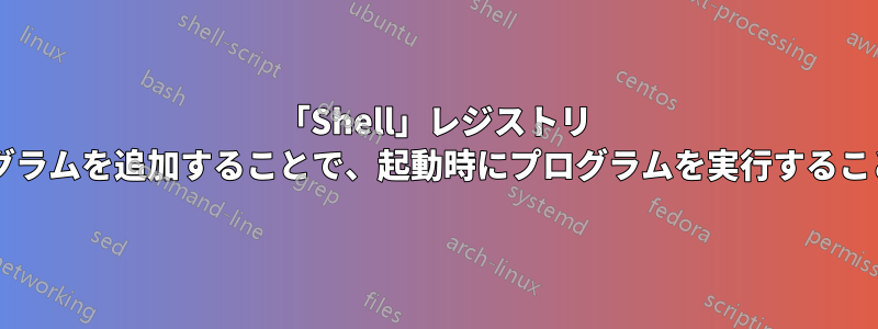 「Shell」レジストリ エントリにプログラムを追加することで、起動時にプログラムを実行することは可能ですか?