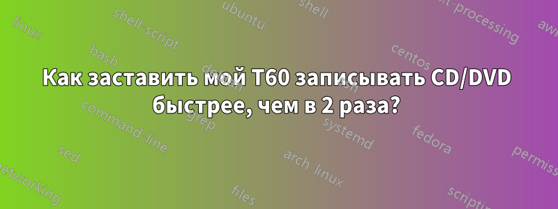 Как заставить мой T60 записывать CD/DVD быстрее, чем в 2 раза?